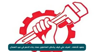 جهود مُذهلة.. تعرف على كيف يشكل العاملون عماد بناء الأمم في عيد العمال